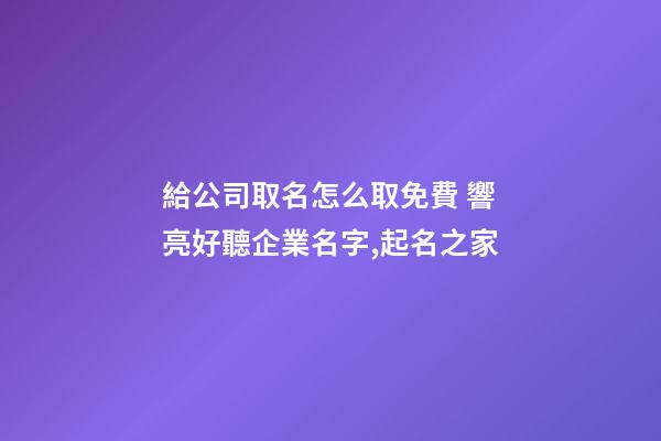 給公司取名怎么取免費 響亮好聽企業名字,起名之家-第1張-公司起名-玄機派